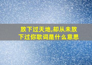 放下过天地,却从未放下过你歌词是什么意思