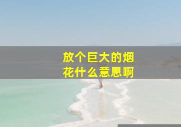 放个巨大的烟花什么意思啊