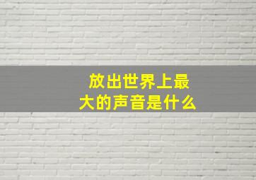 放出世界上最大的声音是什么