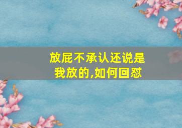 放屁不承认还说是我放的,如何回怼