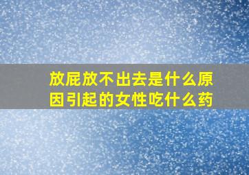 放屁放不出去是什么原因引起的女性吃什么药