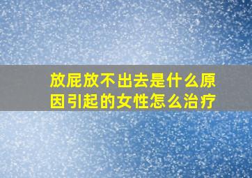 放屁放不出去是什么原因引起的女性怎么治疗