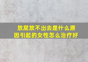 放屁放不出去是什么原因引起的女性怎么治疗好