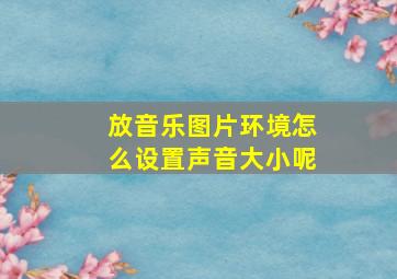 放音乐图片环境怎么设置声音大小呢