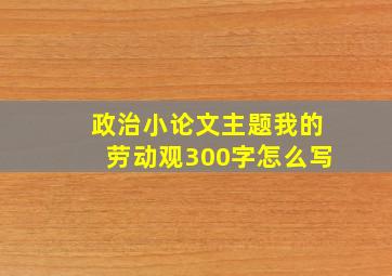 政治小论文主题我的劳动观300字怎么写