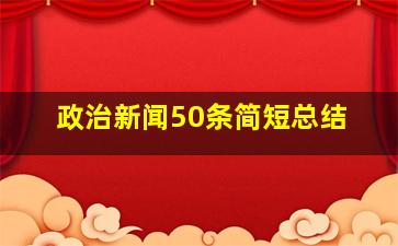 政治新闻50条简短总结