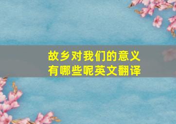 故乡对我们的意义有哪些呢英文翻译