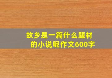 故乡是一篇什么题材的小说呢作文600字