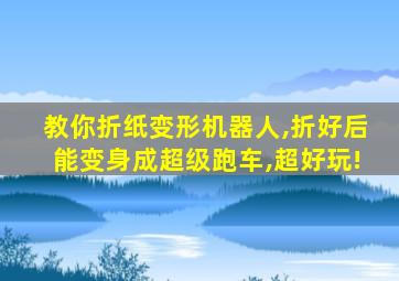 教你折纸变形机器人,折好后能变身成超级跑车,超好玩!