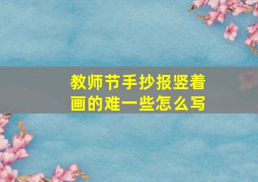 教师节手抄报竖着画的难一些怎么写