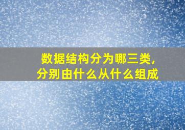 数据结构分为哪三类,分别由什么从什么组成