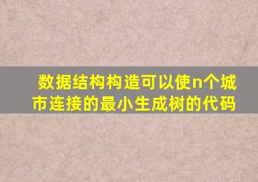 数据结构构造可以使n个城市连接的最小生成树的代码