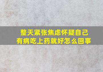 整天紧张焦虑怀疑自己有病吃上药就好怎么回事