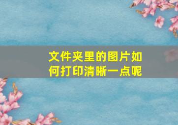 文件夹里的图片如何打印清晰一点呢