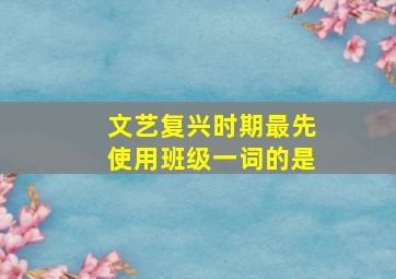 文艺复兴时期最先使用班级一词的是