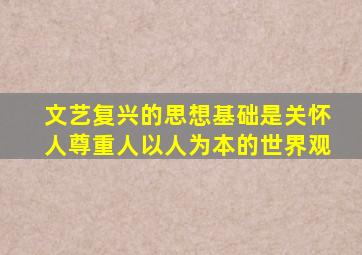 文艺复兴的思想基础是关怀人尊重人以人为本的世界观