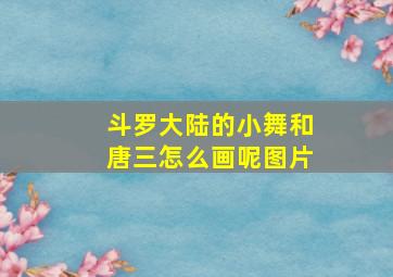 斗罗大陆的小舞和唐三怎么画呢图片