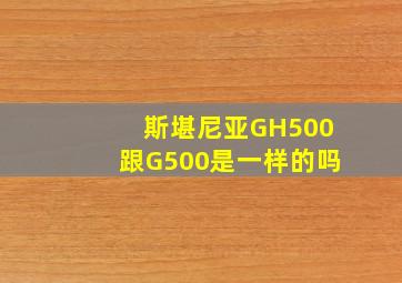 斯堪尼亚GH500跟G500是一样的吗