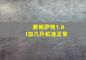 新帕萨特1.8t加几升机油正常