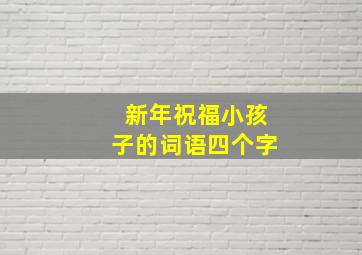 新年祝福小孩子的词语四个字