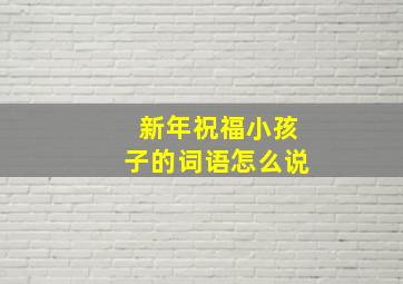 新年祝福小孩子的词语怎么说