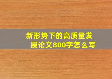 新形势下的高质量发展论文800字怎么写