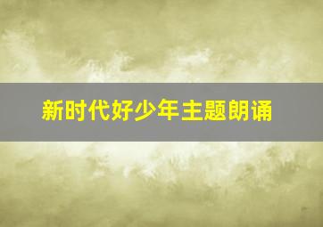 新时代好少年主题朗诵