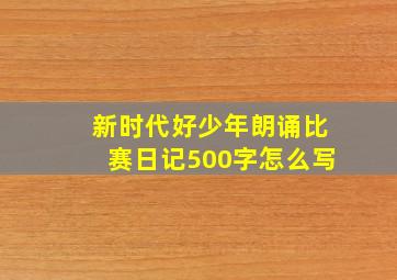 新时代好少年朗诵比赛日记500字怎么写