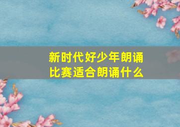 新时代好少年朗诵比赛适合朗诵什么