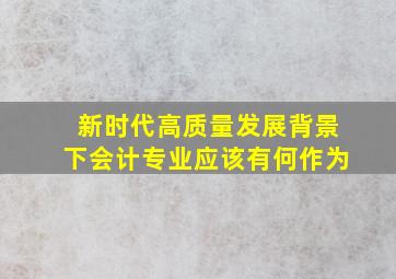 新时代高质量发展背景下会计专业应该有何作为