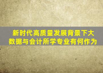 新时代高质量发展背景下大数据与会计所学专业有何作为