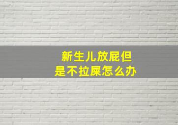 新生儿放屁但是不拉屎怎么办