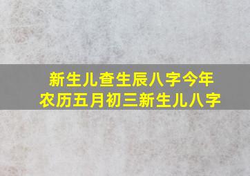 新生儿查生辰八字今年农历五月初三新生儿八字