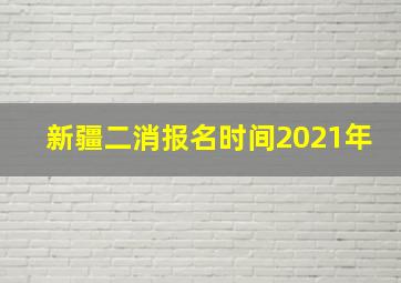 新疆二消报名时间2021年