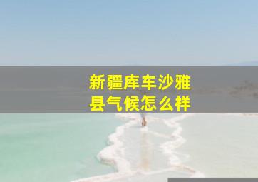 新疆库车沙雅县气候怎么样