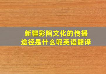 新疆彩陶文化的传播途径是什么呢英语翻译