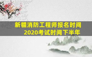 新疆消防工程师报名时间2020考试时间下半年