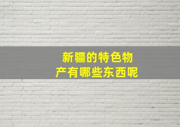 新疆的特色物产有哪些东西呢