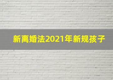 新离婚法2021年新规孩子