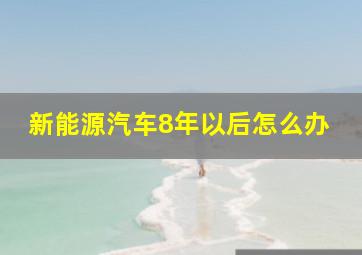 新能源汽车8年以后怎么办