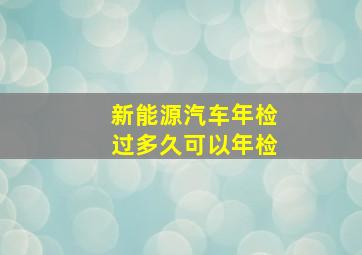 新能源汽车年检过多久可以年检