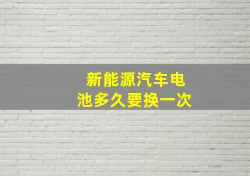 新能源汽车电池多久要换一次