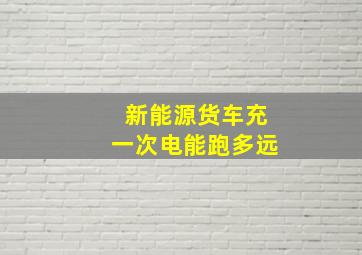 新能源货车充一次电能跑多远