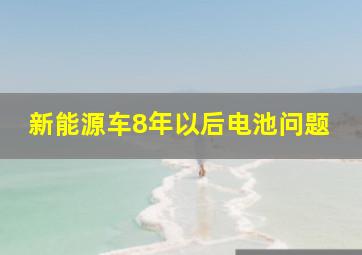 新能源车8年以后电池问题