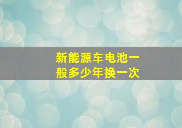 新能源车电池一般多少年换一次