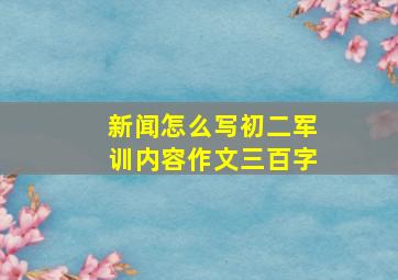 新闻怎么写初二军训内容作文三百字