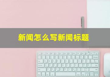 新闻怎么写新闻标题