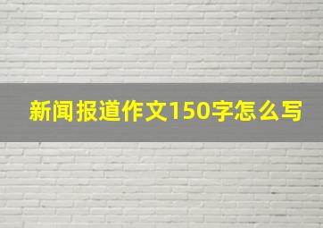 新闻报道作文150字怎么写