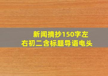 新闻摘抄150字左右初二含标题导语电头