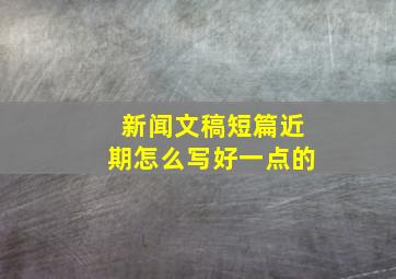 新闻文稿短篇近期怎么写好一点的